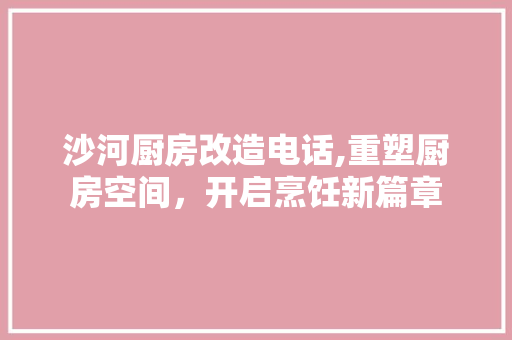 沙河厨房改造电话,重塑厨房空间,开启烹饪新篇章 装修攻略 沙河厨房改造电话,重塑厨房空间,开启烹饪新篇章 装修攻略