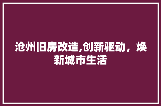 沧州旧房改造,创新驱动，焕新城市生活