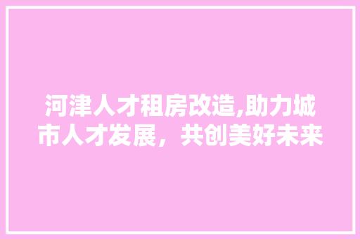 河津人才租房改造,助力城市人才发展，共创美好未来 门窗装修