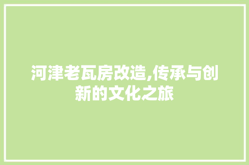 河津老瓦房改造,传承与创新的文化之旅