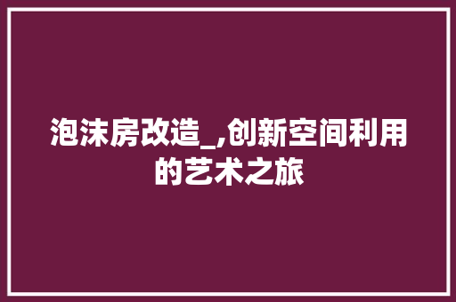 泡沫房改造_,创新空间利用的艺术之旅 景观设计