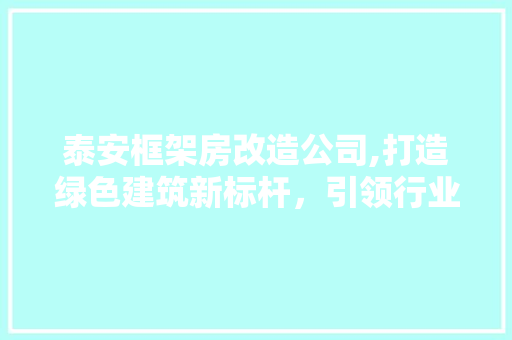 泰安框架房改造公司,打造绿色建筑新标杆,引领行业可持续发展 装修材料 泰安框架房改造公司,打造绿色建筑新标杆,引领行业可持续发展 装修材料