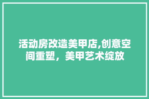 活动房改造美甲店,创意空间重塑，美甲艺术绽放