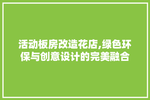活动板房改造花店,绿色环保与创意设计的完美融合 建筑设计