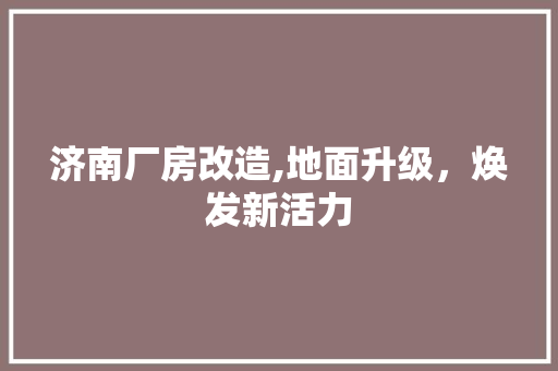 济南厂房改造,地面升级，焕发新活力 装修材料