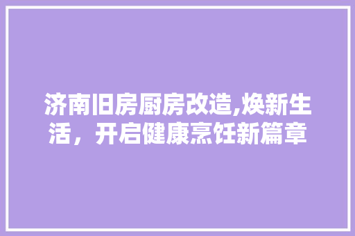 济南旧房厨房改造,焕新生活，开启健康烹饪新篇章