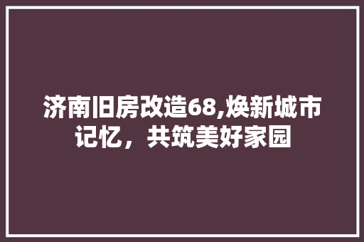 济南旧房改造68,焕新城市记忆，共筑美好家园 门窗装修