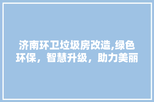 济南环卫垃圾房改造,绿色环保，智慧升级，助力美丽城市建设