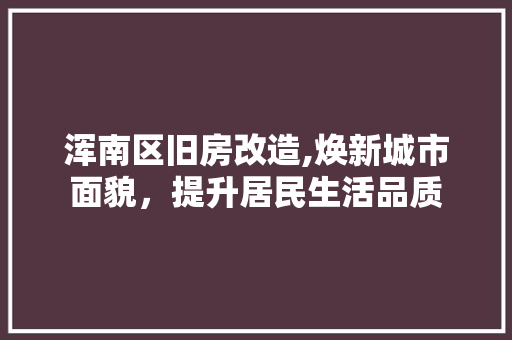 浑南区旧房改造,焕新城市面貌，提升居民生活品质