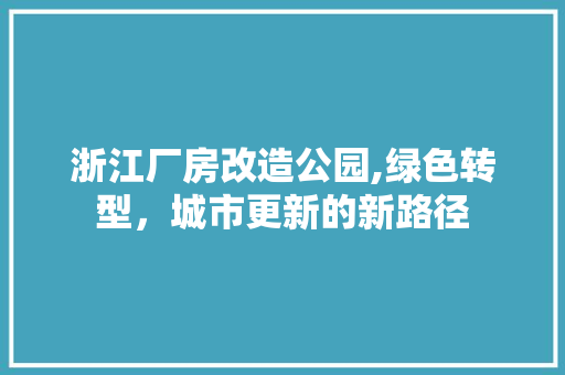 浙江厂房改造公园,绿色转型，城市更新的新路径