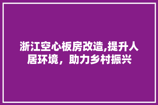 浙江空心板房改造,提升人居环境，助力乡村振兴