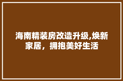 海南精装房改造升级,焕新家居，拥抱美好生活