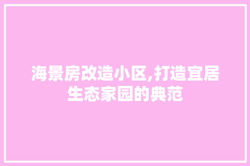 海景房改造小区,打造宜居生态家园的典范