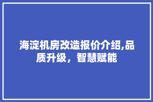 海淀机房改造报价介绍,品质升级，智慧赋能