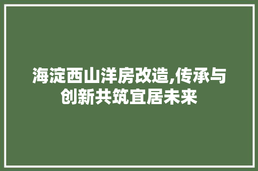 海淀西山洋房改造,传承与创新共筑宜居未来