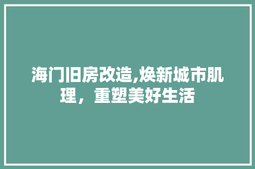 海门旧房改造,焕新城市肌理，重塑美好生活