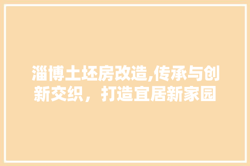 淄博土坯房改造,传承与创新交织，打造宜居新家园