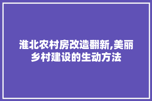 淮北农村房改造翻新,美丽乡村建设的生动方法 装修攻略 淮北农村房改造翻新,美丽乡村建设的生动方法 装修攻略