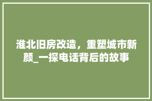 淮北旧房改造，重塑城市新颜_一探电话背后的故事 装修攻略