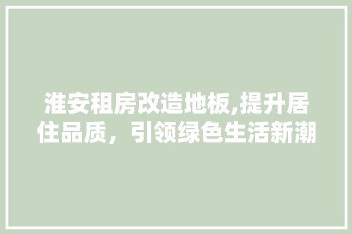 淮安租房改造地板,提升居住品质，引领绿色生活新潮流 隔断设计