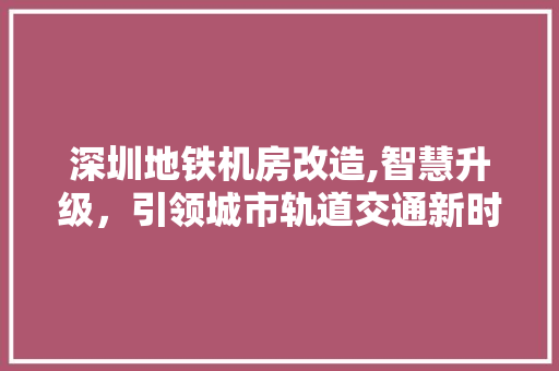 深圳地铁机房改造,智慧升级，引领城市轨道交通新时代 建筑设计