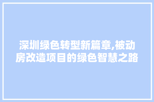 深圳绿色转型新篇章,被动房改造项目的绿色智慧之路