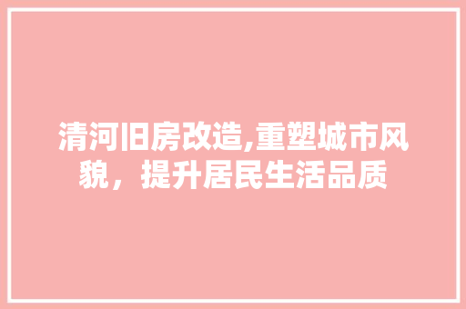 清河旧房改造,重塑城市风貌，提升居民生活品质