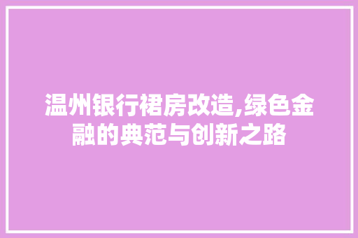 温州银行裙房改造,绿色金融的典范与创新之路