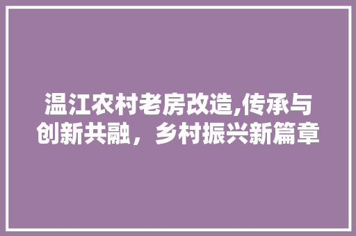 温江农村老房改造,传承与创新共融，乡村振兴新篇章
