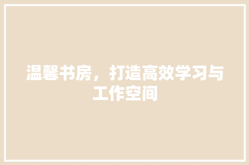 温馨书房，打造高效学习与工作空间