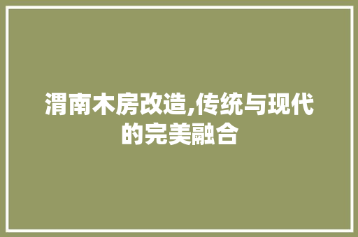 渭南木房改造,传统与现代的完美融合
