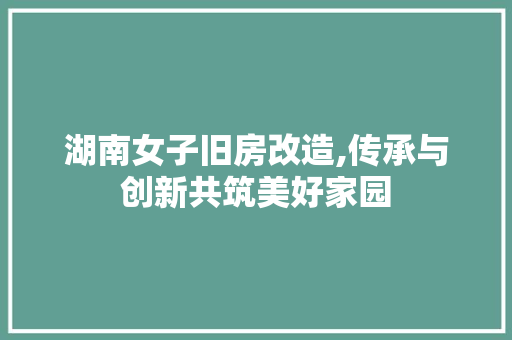 湖南女子旧房改造,传承与创新共筑美好家园 庭院装修