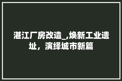 湛江厂房改造_,焕新工业遗址，演绎城市新篇