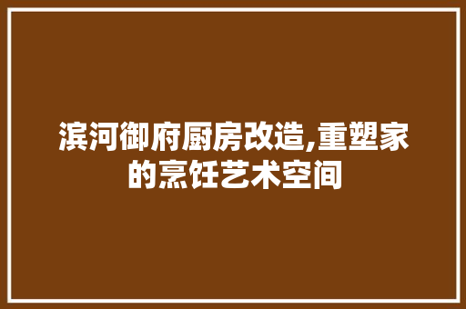 滨河御府厨房改造,重塑家的烹饪艺术空间