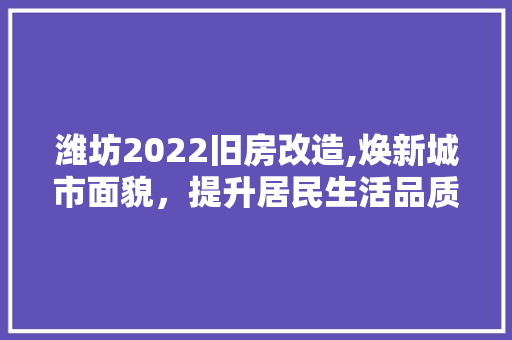 潍坊2022旧房改造,焕新城市面貌，提升居民生活品质