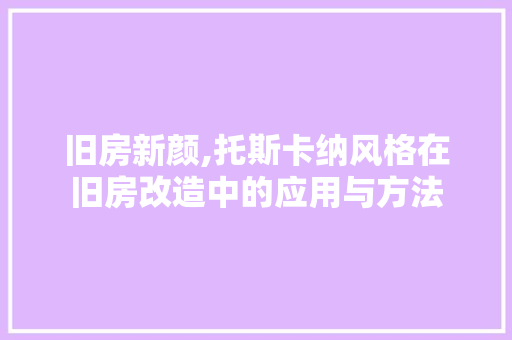 旧房新颜,托斯卡纳风格在旧房改造中的应用与方法