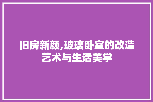 旧房新颜,玻璃卧室的改造艺术与生活美学