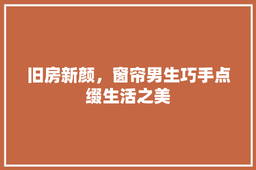 旧房新颜，窗帘男生巧手点缀生活之美
