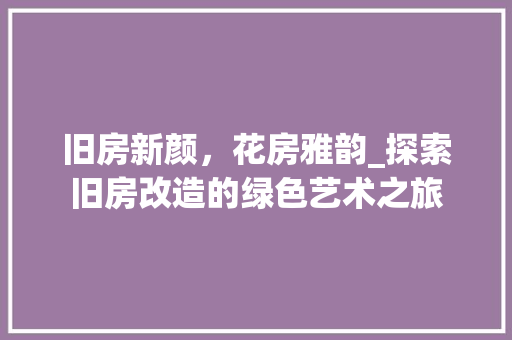 旧房新颜，花房雅韵_探索旧房改造的绿色艺术之旅