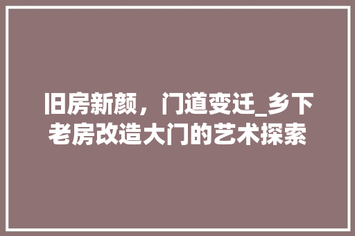 旧房新颜，门道变迁_乡下老房改造大门的艺术探索