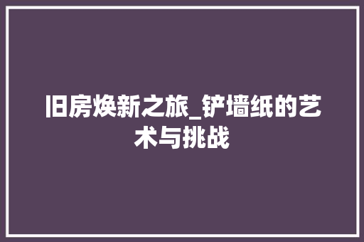 旧房焕新之旅_铲墙纸的艺术与挑战 装修攻略