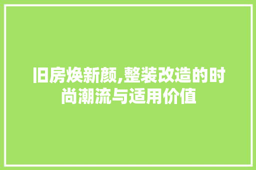 旧房焕新颜,整装改造的时尚潮流与适用价值