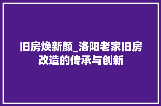 旧房焕新颜_洛阳老家旧房改造的传承与创新