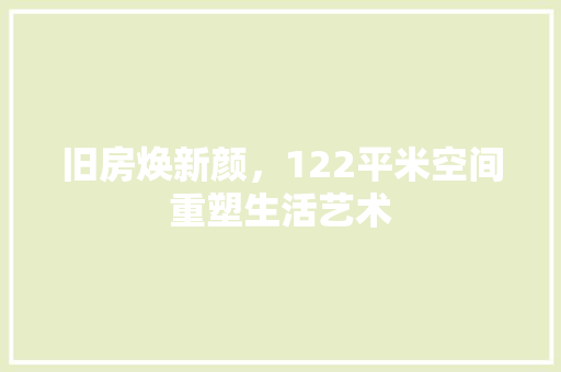 旧房焕新颜，122平米空间重塑生活艺术