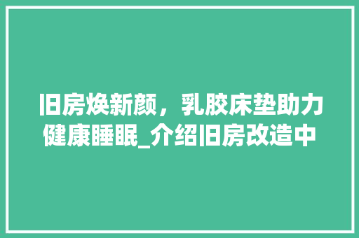旧房焕新颜，乳胶床垫助力健康睡眠_介绍旧房改造中的卧室升级之路 景观设计