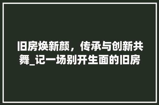 旧房焕新颜，传承与创新共舞_记一场别开生面的旧房改造