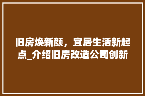 旧房焕新颜，宜居生活新起点_介绍旧房改造公司创新服务 装修材料