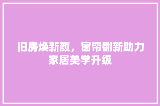 旧房焕新颜，窗帘翻新助力家居美学升级