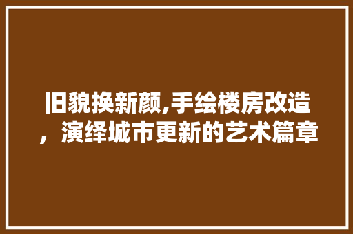 旧貌换新颜,手绘楼房改造，演绎城市更新的艺术篇章