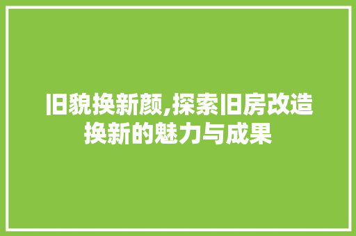 旧貌换新颜,探索旧房改造换新的魅力与成果